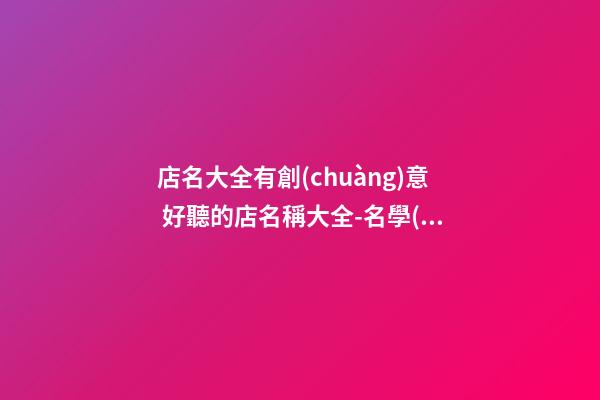 店名大全有創(chuàng)意 好聽的店名稱大全-名學(xué)網(wǎng)